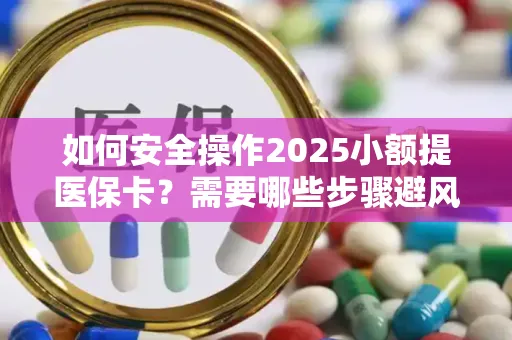 如何安全操作2025小额提医保卡？需要哪些步骤避风险？